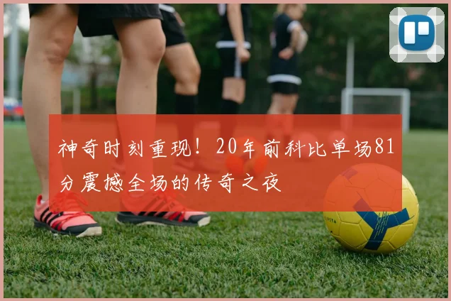 神奇时刻重现！20年前科比单场81分震撼全场的传奇之夜
