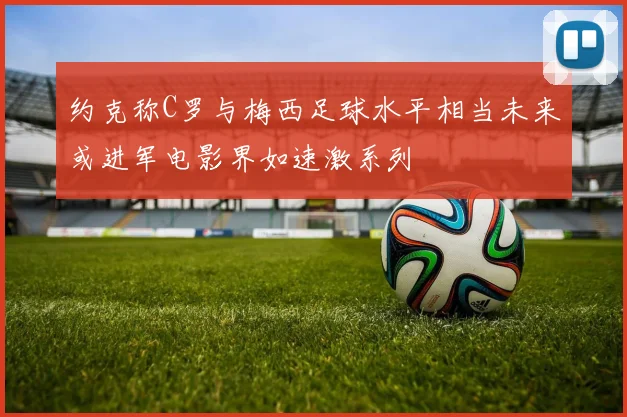 约克称C罗与梅西足球水平相当未来或进军电影界如速激系列