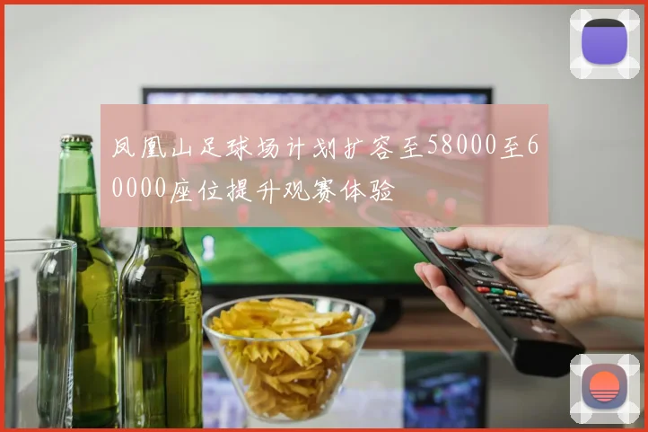 凤凰山足球场计划扩容至58000至60000座位提升观赛体验
