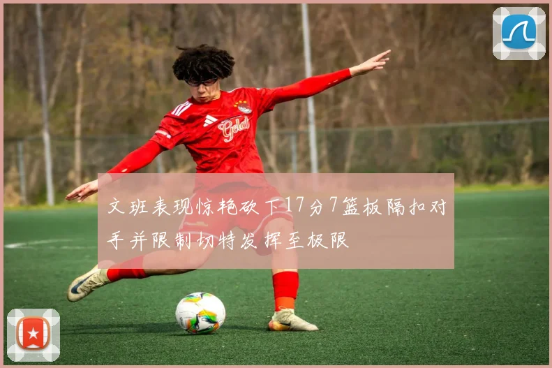 文班表现惊艳砍下17分7篮板隔扣对手并限制切特发挥至极限