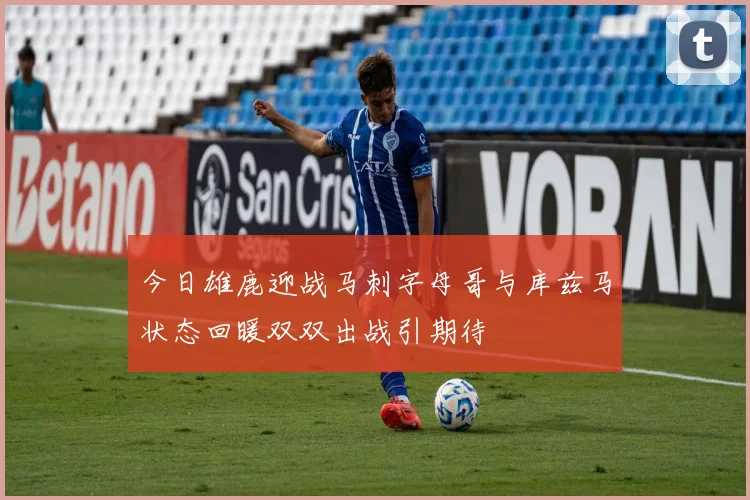 今日雄鹿迎战马刺字母哥与库兹马状态回暖双双出战引期待