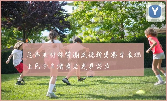 范弗里特称赞谢泼德新秀赛季表现出色今年增重后更具实力