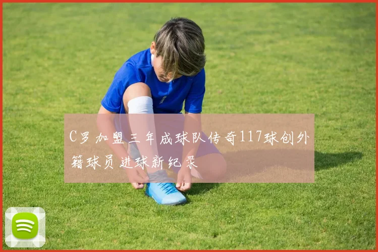 C罗加盟三年成球队传奇117球创外籍球员进球新纪录