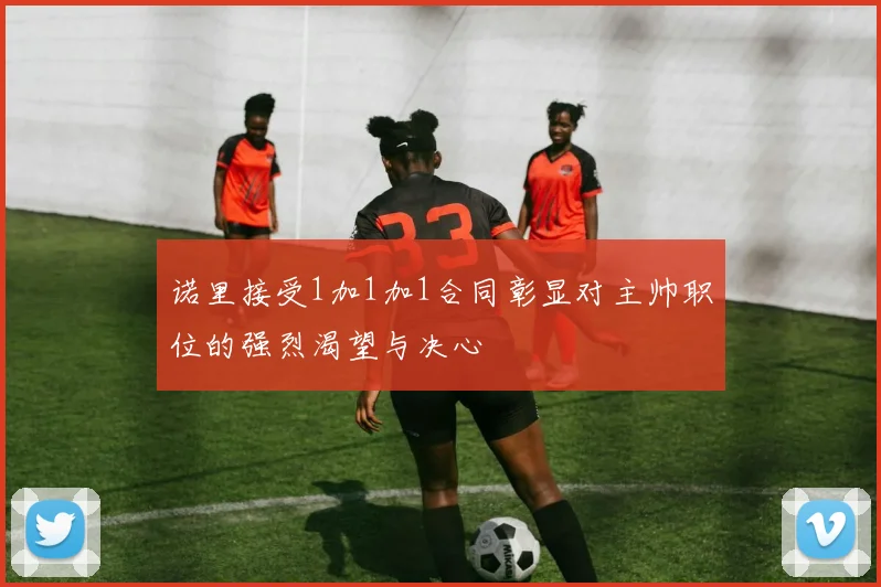 诺里接受1加1加1合同彰显对主帅职位的强烈渴望与决心