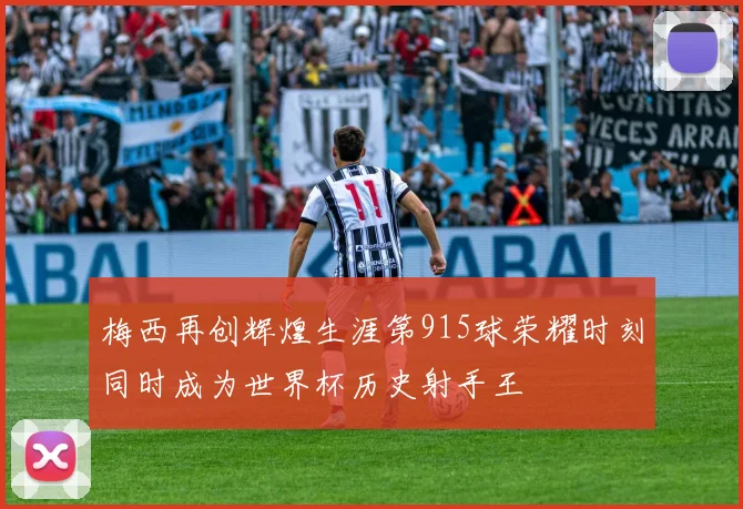 梅西再创辉煌生涯第915球荣耀时刻同时成为世界杯历史射手王