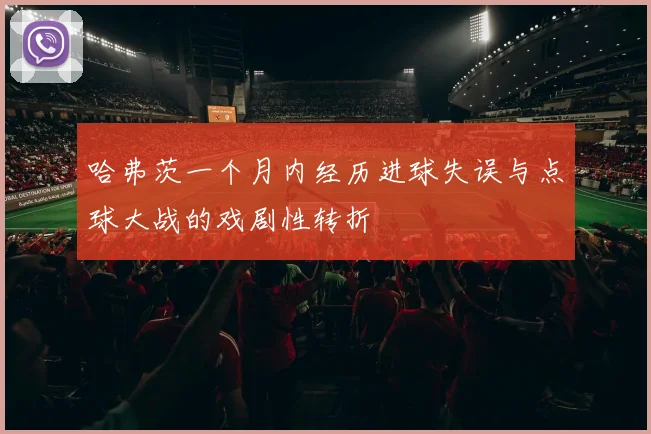哈弗茨一个月内经历进球失误与点球大战的戏剧性转折