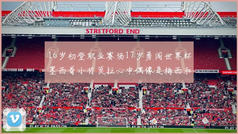 16岁初登职业赛场17岁勇闯世界杯墨西哥小将莫拉心中偶像是梅西和C罗