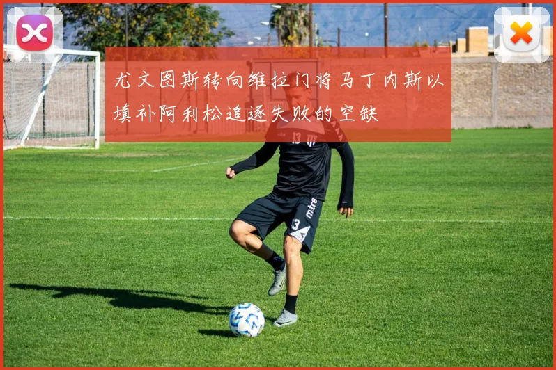 尤文图斯转向维拉门将马丁内斯以填补阿利松追逐失败的空缺