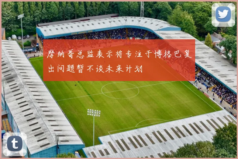 摩纳哥总监表示将专注于博格巴复出问题暂不谈未来计划