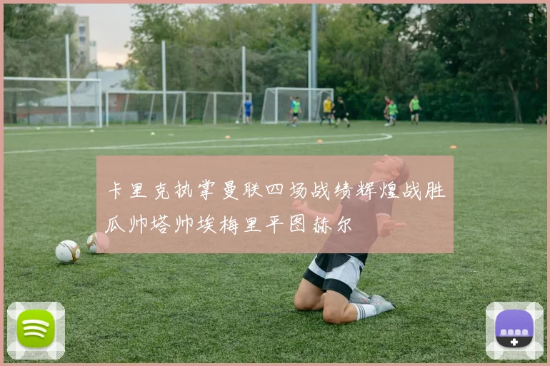 卡里克执掌曼联四场战绩辉煌战胜瓜帅塔帅埃梅里平图赫尔