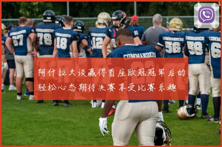 阿什拉夫谈赢得首座欧冠冠军后的轻松心态期待决赛享受比赛乐趣