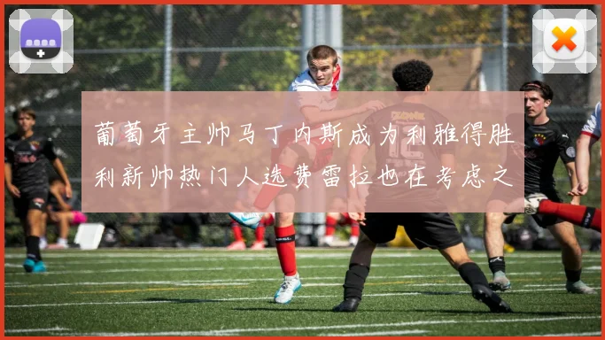 葡萄牙主帅马丁内斯成为利雅得胜利新帅热门人选费雷拉也在考虑之中