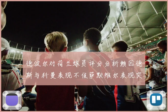德波尔对荷兰球员评分分析赖因德斯与科曼表现不佳萨默维尔表现突出