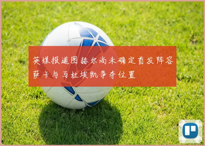 英媒报道图赫尔尚未确定首发阵容萨卡与马杜埃凯争夺位置