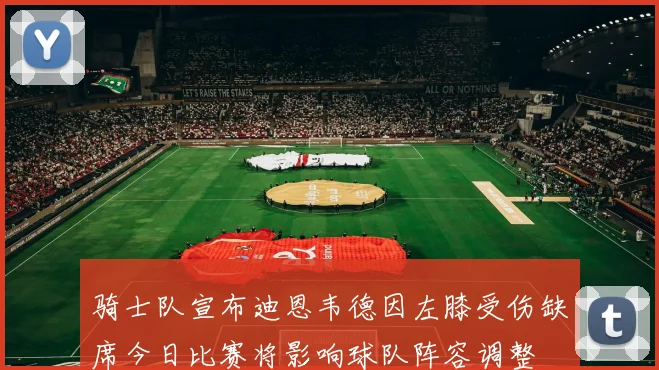 骑士队宣布迪恩韦德因左膝受伤缺席今日比赛将影响球队阵容调整