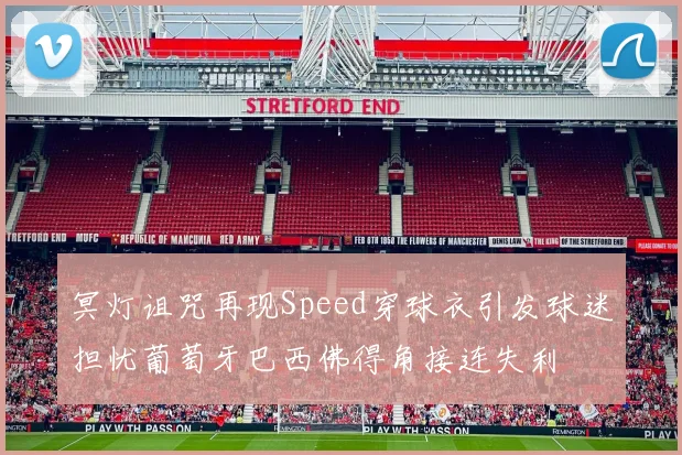 冥灯诅咒再现Speed穿球衣引发球迷担忧葡萄牙巴西佛得角接连失利