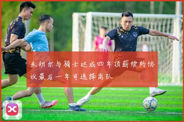 米切尔与骑士达成四年顶薪续约协议最后一年可选择离队