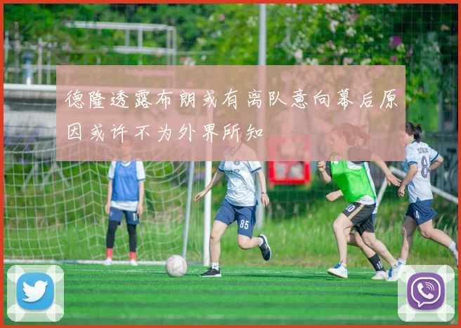 德隆透露布朗或有离队意向幕后原因或许不为外界所知