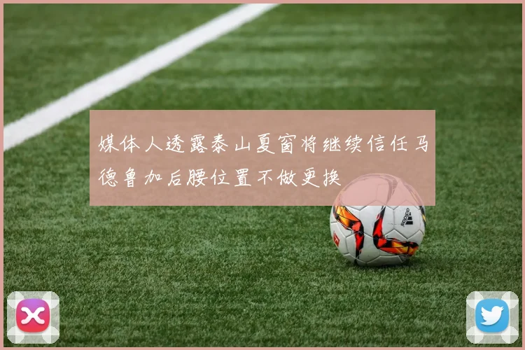 媒体人透露泰山夏窗将继续信任马德鲁加后腰位置不做更换
