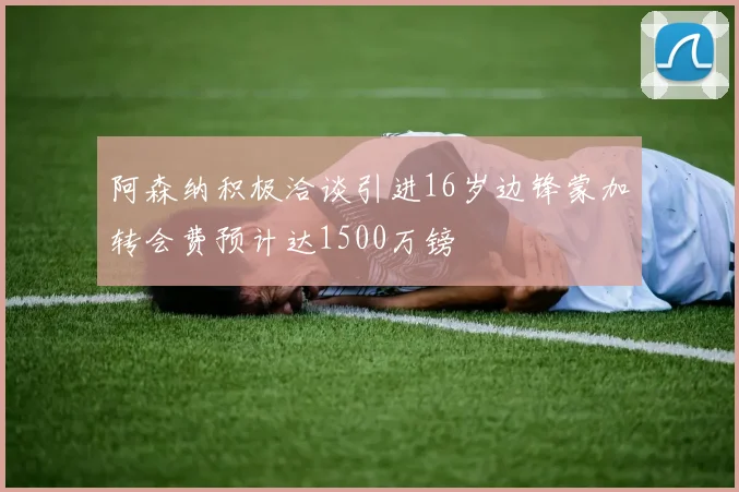 阿森纳积极洽谈引进16岁边锋蒙加转会费预计达1500万镑