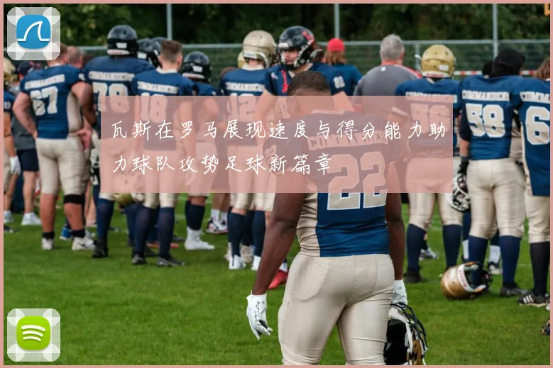 瓦斯在罗马展现速度与得分能力助力球队攻势足球新篇章