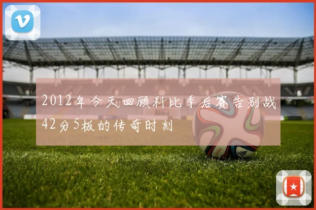2012年今天回顾科比季后赛告别战42分5板的传奇时刻