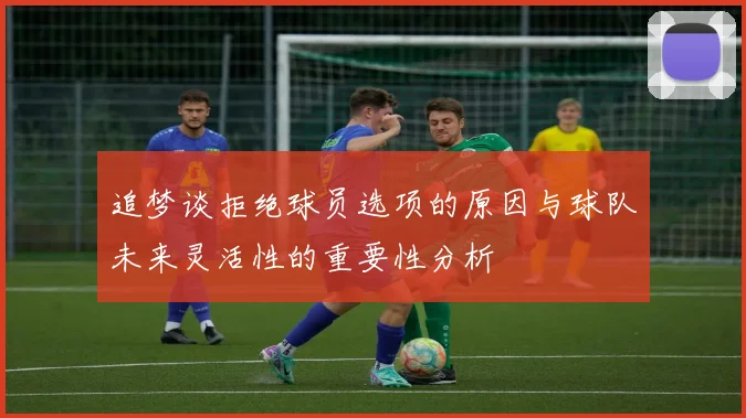 追梦谈拒绝球员选项的原因与球队未来灵活性的重要性分析