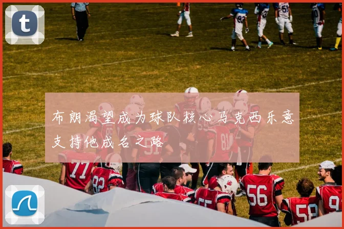 布朗渴望成为球队核心马克西乐意支持他成名之路