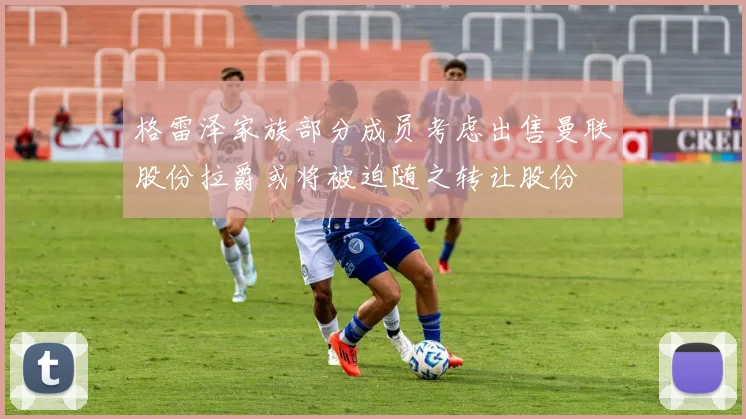 格雷泽家族部分成员考虑出售曼联股份拉爵或将被迫随之转让股份