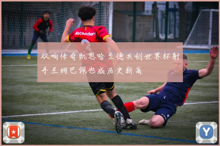 双响传奇凯恩哈兰德共创世界杯射手王姆巴佩也成历史新高