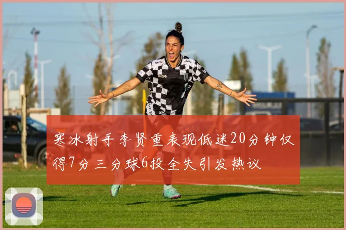 寒冰射手李贤重表现低迷20分钟仅得7分三分球6投全失引发热议