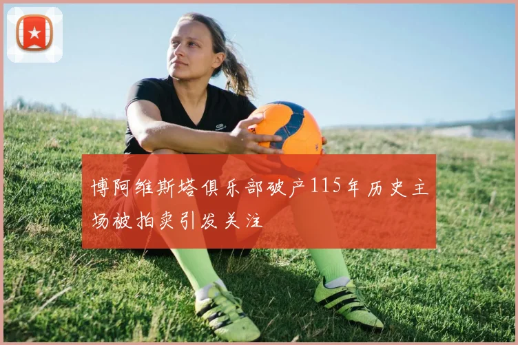 博阿维斯塔俱乐部破产115年历史主场被拍卖引发关注